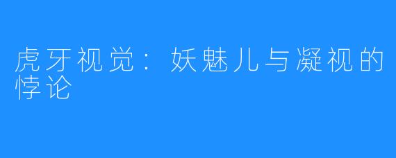 虎牙视觉:妖魅儿与凝视的悖论