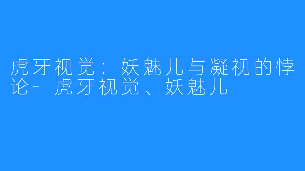 虎牙视觉:妖魅儿与凝视的悖论-虎牙视觉、妖魅儿