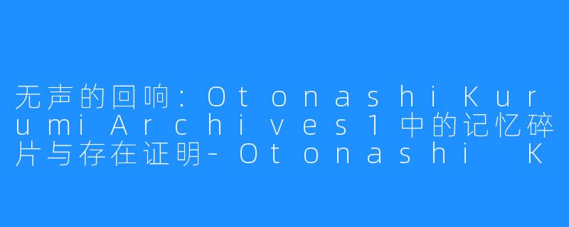 无声的回响：OtonashiKurumiArchives1中的记忆碎片与存在证明-Otonashi Kurumi Archives 1